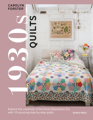 1930s Quilts: Explore the Creativity of the Great Depression Era with 10 Stunning Step-By-Step Quilts by Forster, Carolyn