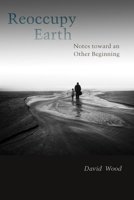 Reoccupy Earth: Notes Toward an Other Beginning by Wood, David