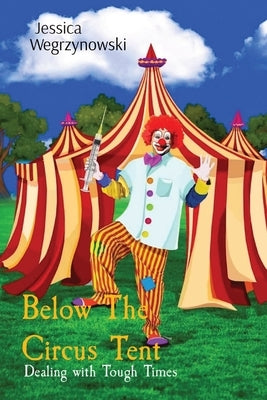 Below The Circus Tent: Dealing with Tough Times by Wegrzynowski, Jessica Anna