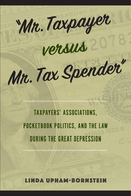 Mr. Taxpayer Versus Mr. Tax Spender: Taxpayers' Associations, Pocketbook Politics, and the Law During the Great Depression by Upham-Bornstein, Linda