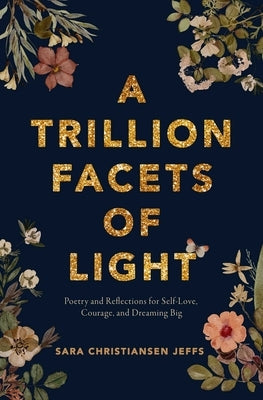 A Trillion Facets of Light: Poetry and Reflections for Self-Love, Courage, and Dreaming Big by Jeffs, Sara Christiansen