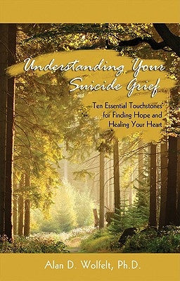 Understanding Your Suicide Grief: Ten Essential Touchstones for Finding Hope and Healing Your Heart by Wolfelt, Alan D.