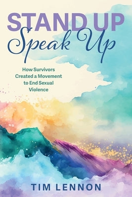 Stand Up Speak Up -- How Survivors Created a Movement to End Sexual Violence by Lennon, Tim