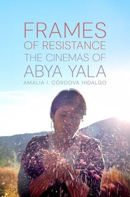 Frames of Resistance: The Cinemas of Abya Yala by I. CÃ³rdova Hidalgo, Amalia