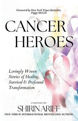 Cancer Heroes: Lovingly Woven Stories of Healing, Survival, and Profound Transformation by Ariff, Shirin