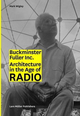 Buckminster Fuller Inc.: Architecture in the Age of Radio by Wigley, Mark