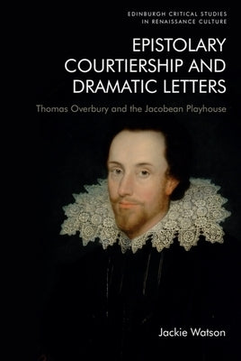 Epistolary Courtiership and Dramatic Letters: Thomas Overbury and the Jacobean Playhouse by Watson, Jackie