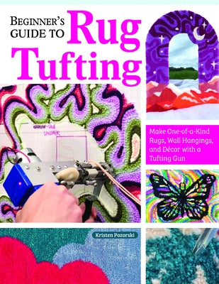 Beginner's Guide to Rug Tufting: Make One-Of-A-Kind Rugs, Wall Hangings, and D?cor with a Tufting Gun by Girard, Kristen