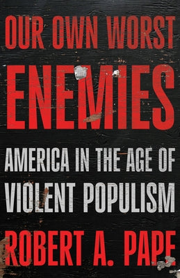 Our Own Worst Enemies: America and the Age of Violent Populism by Pape, Robert A.