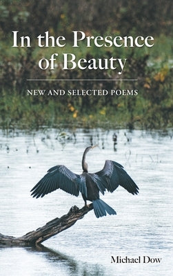 In the Presence of Beauty: New and Selected Poems by Dow, Michael