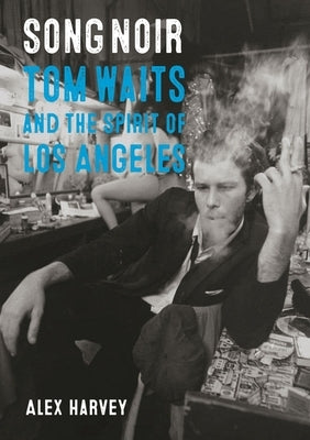 Song Noir: Tom Waits and the Spirit of Los Angeles by Harvey, Alex