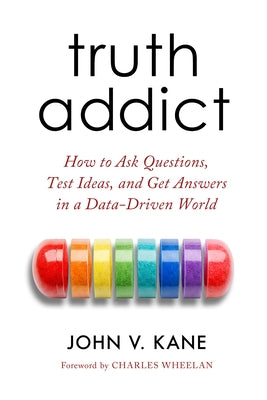 Truth Addict: How to Ask Questions, Test Ideas, and Get Answers in a Data-Driven World by Kane, John Victor