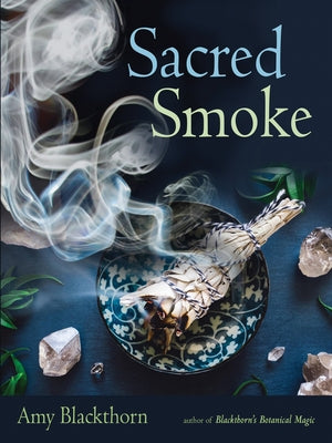 Sacred Smoke: Clear Away Negative Energies and Purify Body, Mind, and Spirit by Blackthorn, Amy