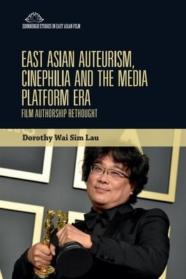 East Asian Auteurism, Cinephilia and the Media Platform Era: Film Authorship Rethought by Lau, Dorothy Wai Sim