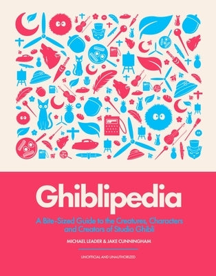 Ghiblipedia: A Bite-Sized Guide to the Creatures, Characters and Creators of Studio Ghibli by Leader, Michael