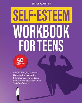 Self-Esteem Workbook for Teens: A Life-Changing Guide to Overcoming Insecurity, Silencing Your Inner Critic, and Unleashing Unshakable Self-Confidence by Carter, Emily