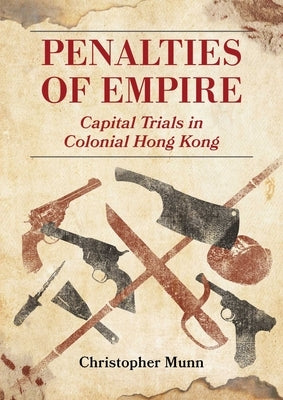 Penalties of Empire: Capital Trials in Colonial Hong Kong by Munn, Christopher
