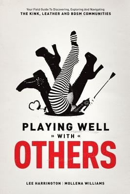 Playing Well with Others: Your Field Guide to Discovering, Exploring and Navigating the Kink, Leather and Bdsm Communities by Harrington, Lee