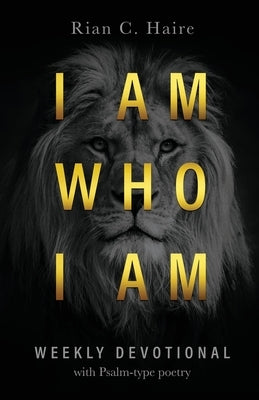 I Am Who I Am: Weekly Devotional With Psalm-type Poetry by Haire, Rian C.