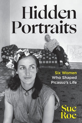 Hidden Portraits: Six Women Who Shaped Picasso's Life by Roe, Sue
