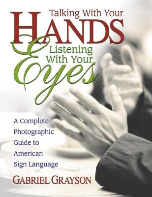 Talking with Your Hands, Listening with Your Eyes: A Complete Photographic Guide to American Sign Language by Grayson, Gabriel