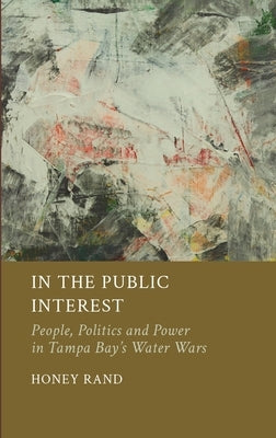 In the Public Interest: People, Politics and Power in Tampa Bay's Water Wars by Rand, Honey