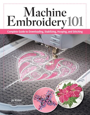 Machine Embroidery 101: Complete Guide to Downloading, Stabilizing, Hooping, and Stitching by Mahon, Joi