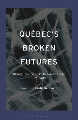 Québec's Broken Futures: History, Speculative Fiction, and Identity, 1970-2015 by Caron, Caroline-Isabelle