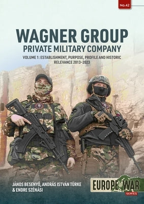 Wagner Group - Private Military Company: Volume 1: Establishment, Purpose, Profile and Historic Relevance 2013-2023 by Besenyo, Janos