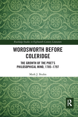 Wordsworth Before Coleridge: The Growth of the Poet's Philosophical Mind, 1785-1797 by Bruhn, Mark