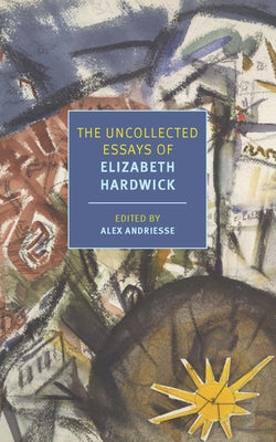 The Uncollected Essays of Elizabeth Hardwick by Hardwick, Elizabeth