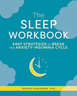 The Sleep Workbook: Easy Strategies to Break the Anxiety-Insomnia Cycle by Alexandre, Renata, PhD Aprn