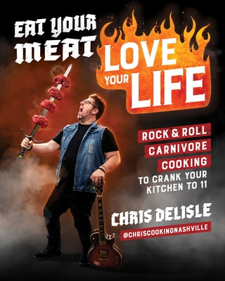 Eat Your Meat, Love Your Life: Rock and Roll Carnivore Cooking to Crank Your Kitchen to 11 by DeLisle, Chris