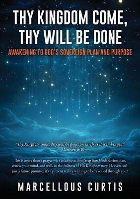Thy Kingdom Come, Thy Will Be Done: Awakening to God's Sovereign Plan and Purpose by Curtis, Marcellous