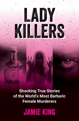 Lady Killers: Shocking True Stories of the World's Most Barbaric Female Murderers by King, Jamie
