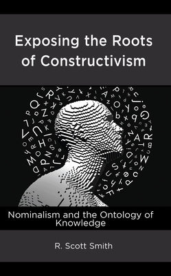 Exposing the Roots of Constructivism: Nominalism and the Ontology of Knowledge by Smith, R. Scott