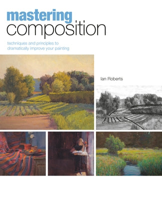 Mastering Composition: Techniques and Principles to Dramatically Improve Your Painting by Roberts, Ian