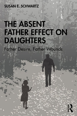 The Absent Father Effect on Daughters: Father Desire, Father Wounds by Schwartz, Susan E.