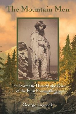 The Mountain Men: The Dramatic History And Lore Of The First Frontiersmen by Laycock, George