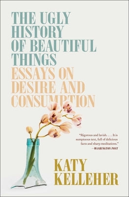 The Ugly History of Beautiful Things: Essays on Desire and Consumption by Kelleher, Katy