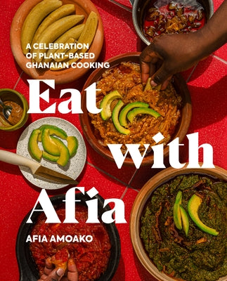 Eat with Afia: A Celebration of Plant-Based Ghanaian Cooking by Amoako, Afia