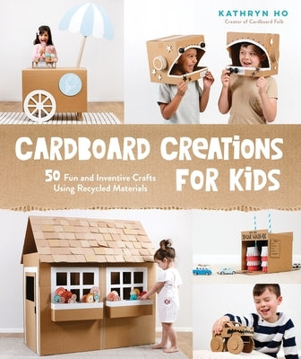 Cardboard Creations for Kids: 50 Fun and Inventive Crafts Using Recycled Materials by Ho, Kathryn