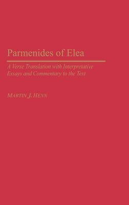 Parmenides of Elea: A Verse Translation with Interpretative Essays and Commentary to the Text by Henn, Martin