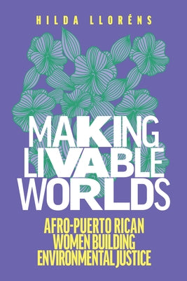 Making Livable Worlds: Afro-Puerto Rican Women Building Environmental Justice by Llor&#195;&#169;ns, Hilda