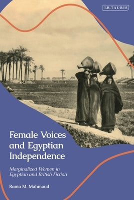 Female Voices and Egyptian Independence: Marginalized Women in Egyptian and British Fiction by Mahmoud, Rania M.