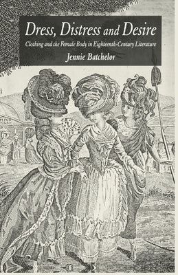 Dress, Distress and Desire: Clothing and the Female Body in Eighteenth-Century Literature by Batchelor, J.