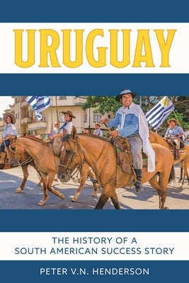 Uruguay: The History of South America's Most Successful Country by Henderson, Peter V. N.