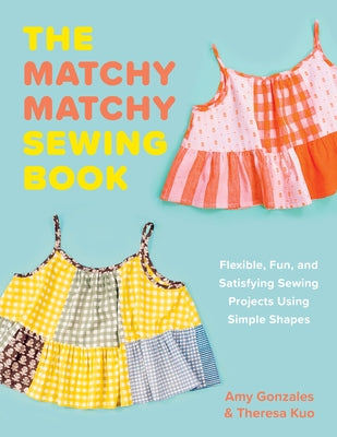 The Matchy Matchy Sewing Book: Flexible, Fun, and Satisfying Sewing Projects Using Simple Shapes by Gonzales, Amy