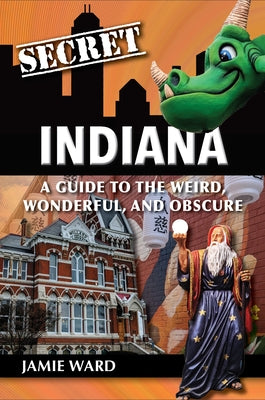 Secret Indiana: A Guide to the Weird, Wonderful, and Obscure by Ward, Jamie