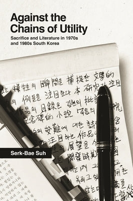 Against the Chains of Utility: Sacrifice and Literature in 1970s and 1980s South Korea by Suh, Serk-Bae